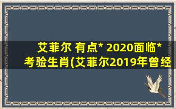 艾菲尔 有点* 2020面临*考验生肖(艾菲尔2019年曾经*，2020年生肖为中心的有点*，是否再度面临*考验？)